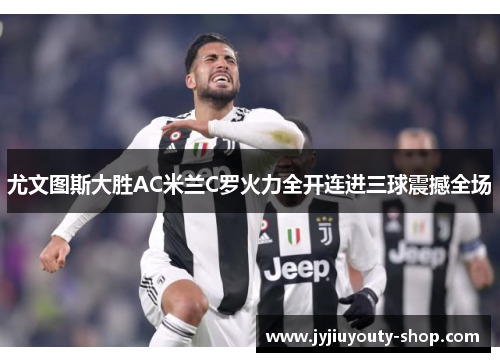 尤文图斯大胜AC米兰C罗火力全开连进三球震撼全场