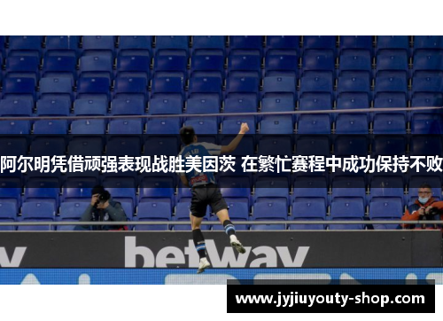 阿尔明凭借顽强表现战胜美因茨 在繁忙赛程中成功保持不败